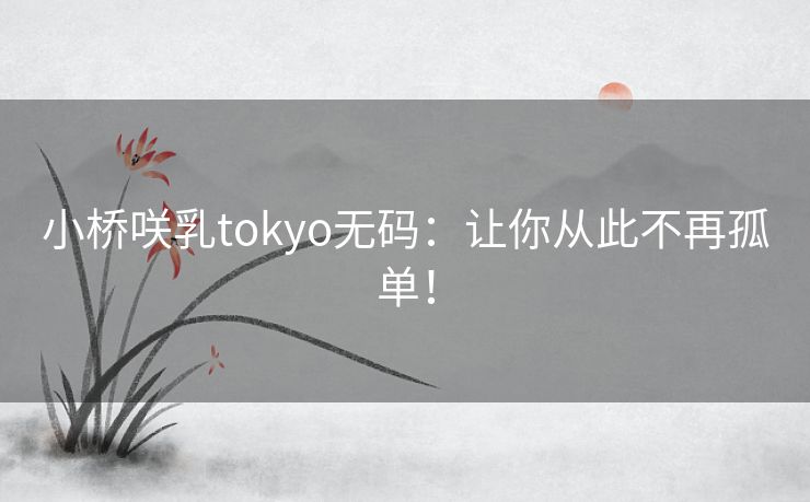 小桥咲乳tokyo无码：让你从此不再孤单！