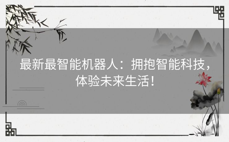 最新最智能机器人：拥抱智能科技，体验未来生活！
