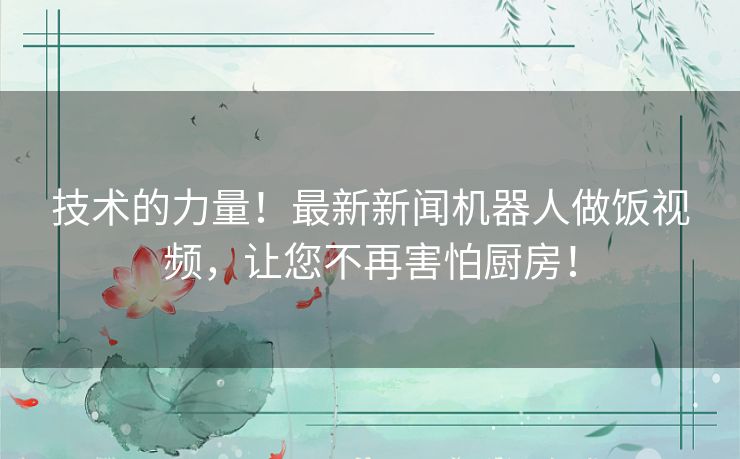 技术的力量！最新新闻机器人做饭视频，让您不再害怕厨房！