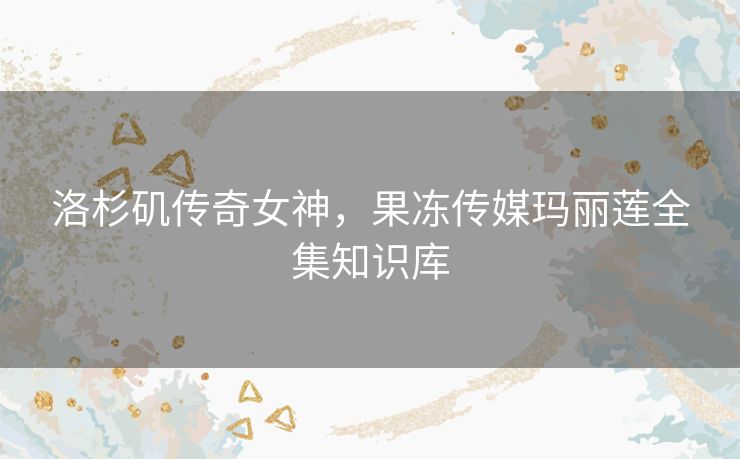洛杉矶传奇女神，果冻传媒玛丽莲全集知识库