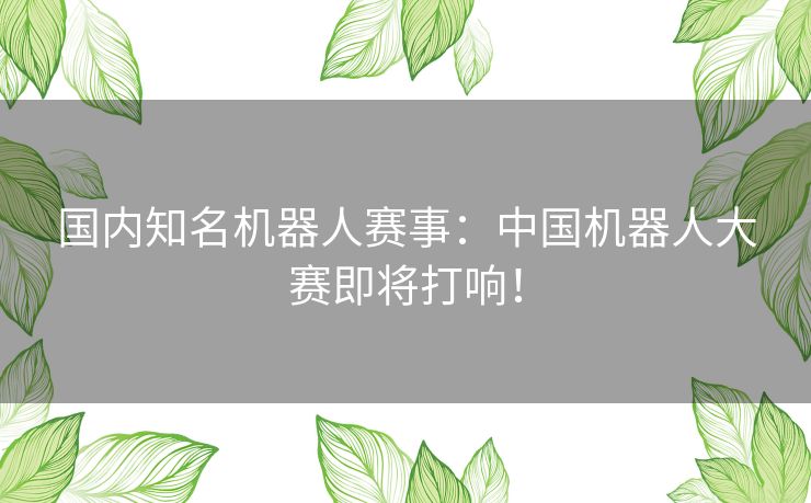 国内知名机器人赛事：中国机器人大赛即将打响！