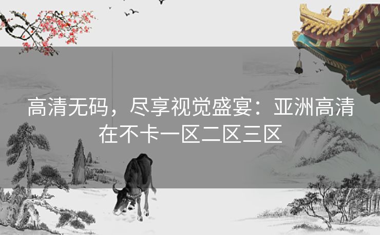 高清无码，尽享视觉盛宴：亚洲高清在不卡一区二区三区
