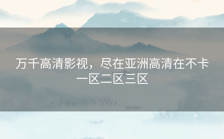 万千高清影视，尽在亚洲高清在不卡一区二区三区