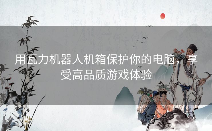 用瓦力机器人机箱保护你的电脑，享受高品质游戏体验