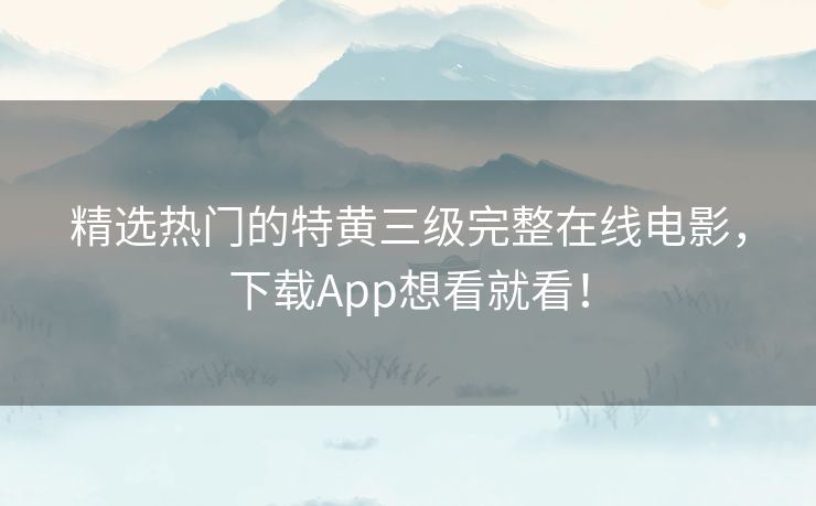 精选热门的特黄三级完整在线电影，下载App想看就看！