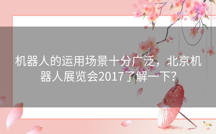 机器人的运用场景十分广泛，北京机器人展览会2017了解一下？