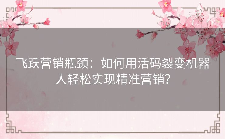 飞跃营销瓶颈：如何用活码裂变机器人轻松实现精准营销？