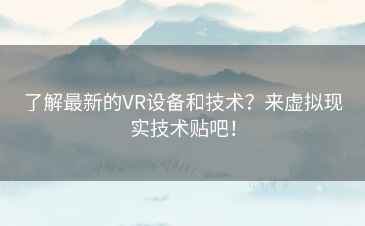 了解最新的VR设备和技术？来虚拟现实技术贴吧！