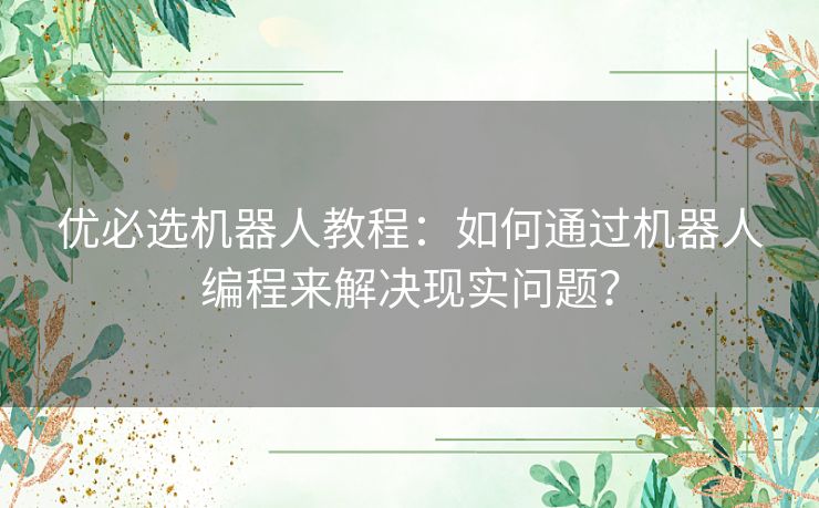 优必选机器人教程：如何通过机器人编程来解决现实问题？