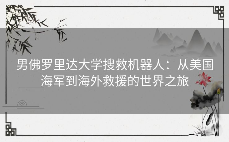 男佛罗里达大学搜救机器人：从美国海军到海外救援的世界之旅