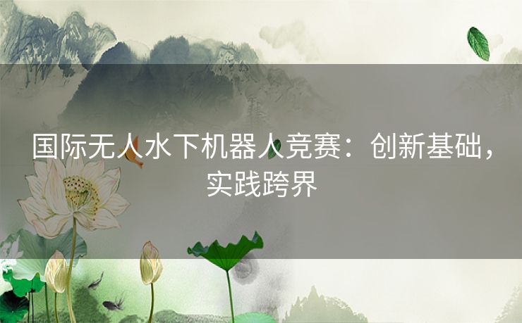 国际无人水下机器人竞赛：创新基础，实践跨界