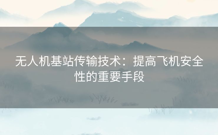 无人机基站传输技术：提高飞机安全性的重要手段