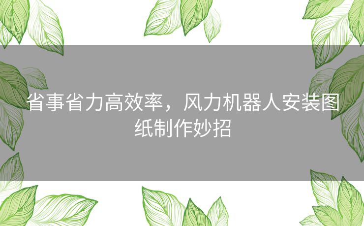 省事省力高效率，风力机器人安装图纸制作妙招
