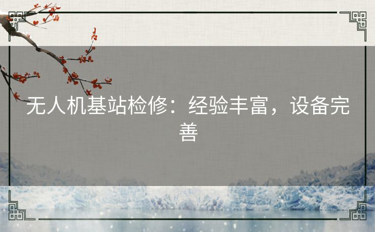 无人机基站检修：经验丰富，设备完善