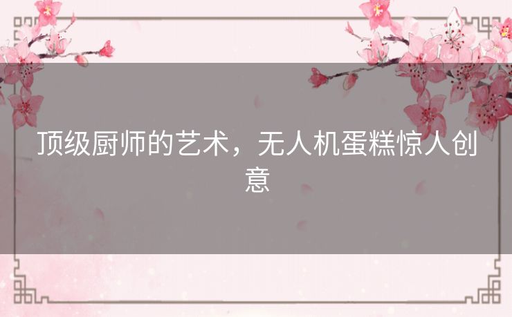 顶级厨师的艺术，无人机蛋糕惊人创意