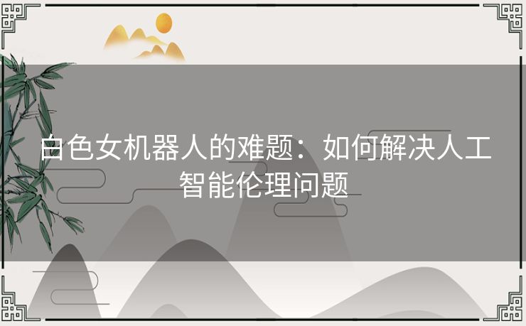 白色女机器人的难题：如何解决人工智能伦理问题
