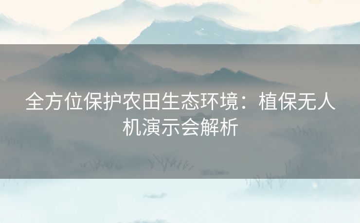 全方位保护农田生态环境：植保无人机演示会解析