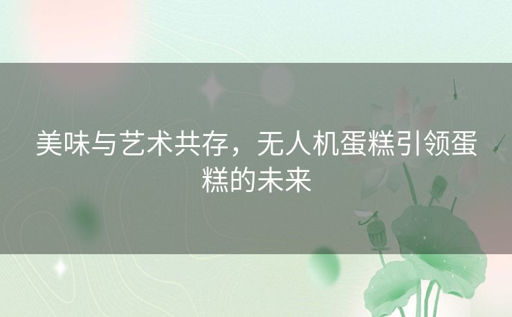 美味与艺术共存，无人机蛋糕引领蛋糕的未来