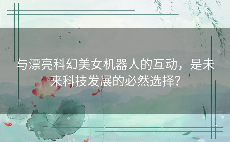 与漂亮科幻美女机器人的互动，是未来科技发展的必然选择？