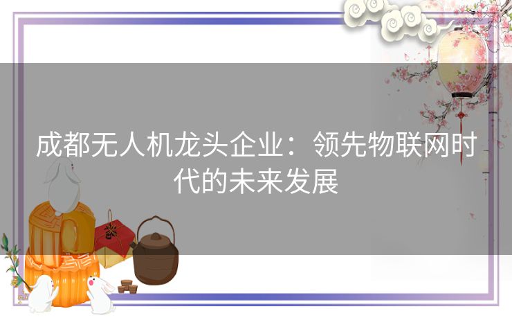 成都无人机龙头企业：领先物联网时代的未来发展