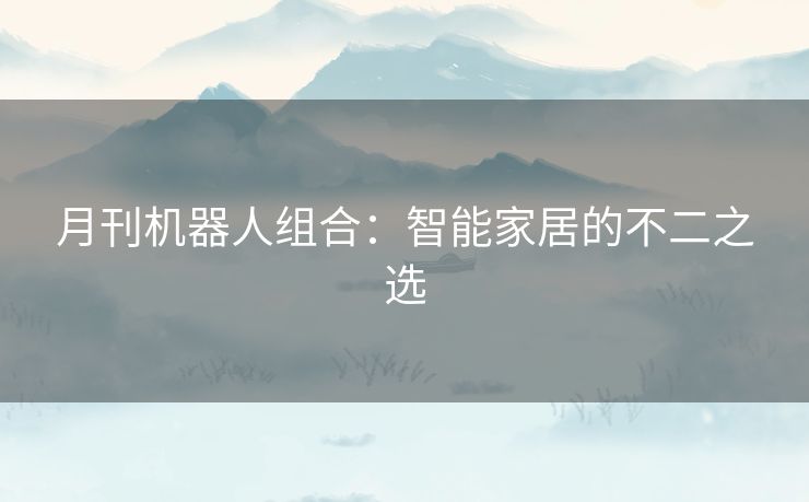 月刊机器人组合：智能家居的不二之选