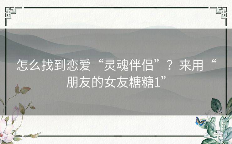 怎么找到恋爱“灵魂伴侣”？来用“朋友的女友糖糖1”