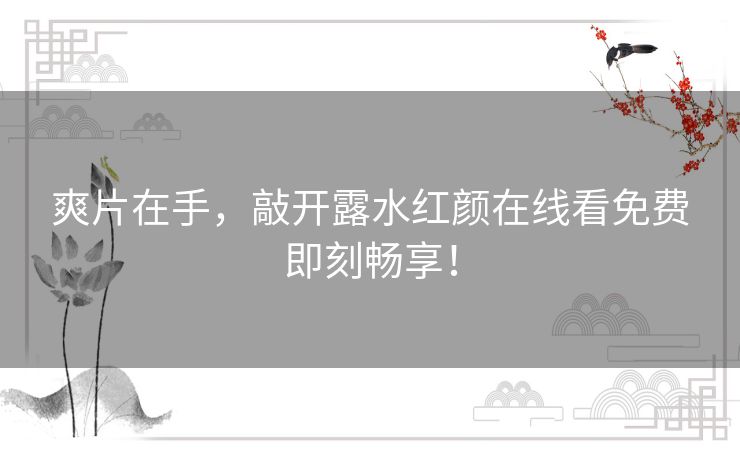 爽片在手，敲开露水红颜在线看免费即刻畅享！