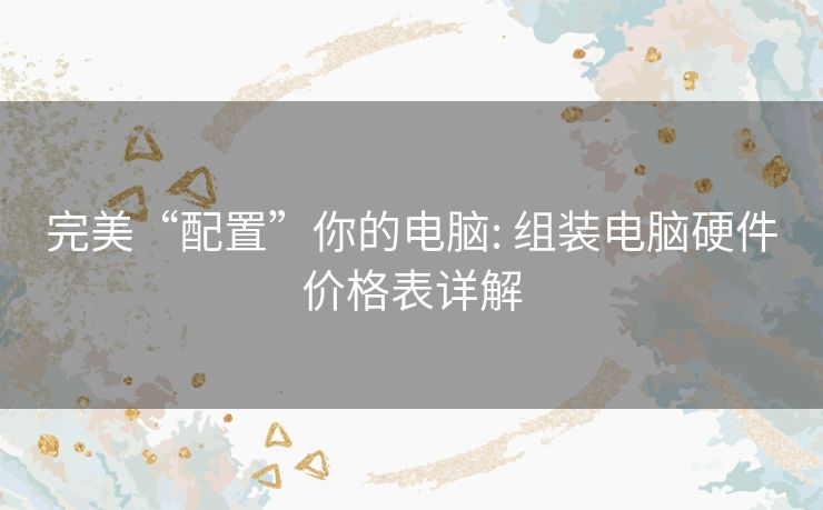 完美“配置”你的电脑: 组装电脑硬件价格表详解