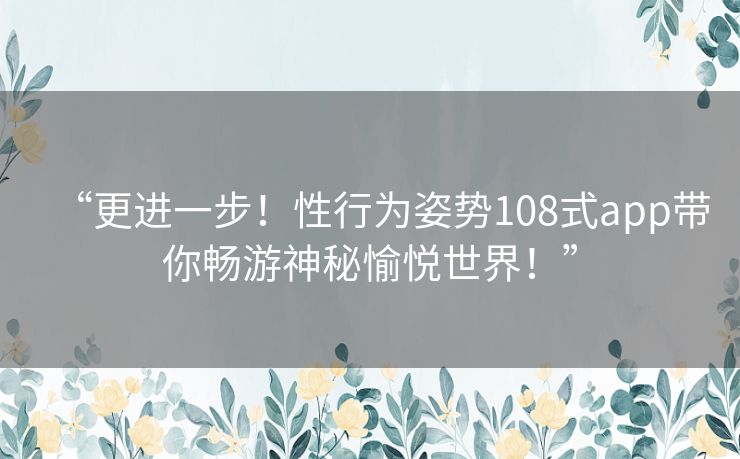 “更进一步！性行为姿势108式app带你畅游神秘愉悦世界！”
