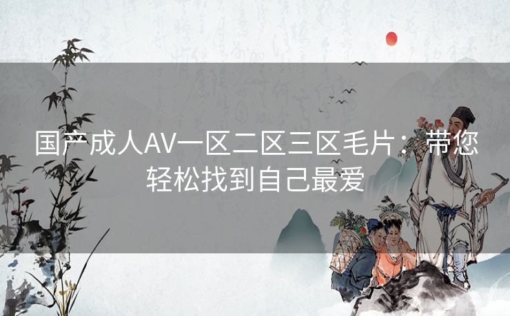 国产成人AV一区二区三区毛片：带您轻松找到自己最爱