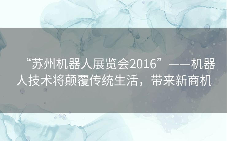 “苏州机器人展览会2016”——机器人技术将颠覆传统生活，带来新商机