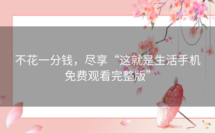 不花一分钱，尽享“这就是生活手机免费观看完整版”
