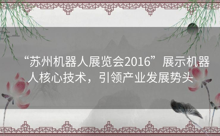 “苏州机器人展览会2016”展示机器人核心技术，引领产业发展势头