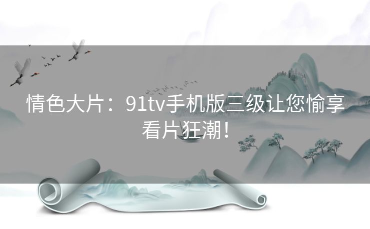 情色大片：91tv手机版三级让您愉享看片狂潮！