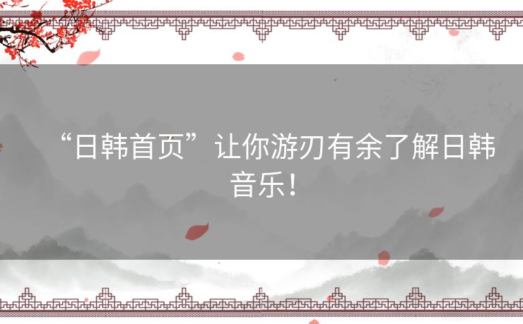 “日韩首页”让你游刃有余了解日韩音乐！