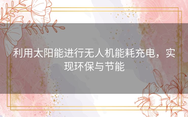 利用太阳能进行无人机能耗充电，实现环保与节能