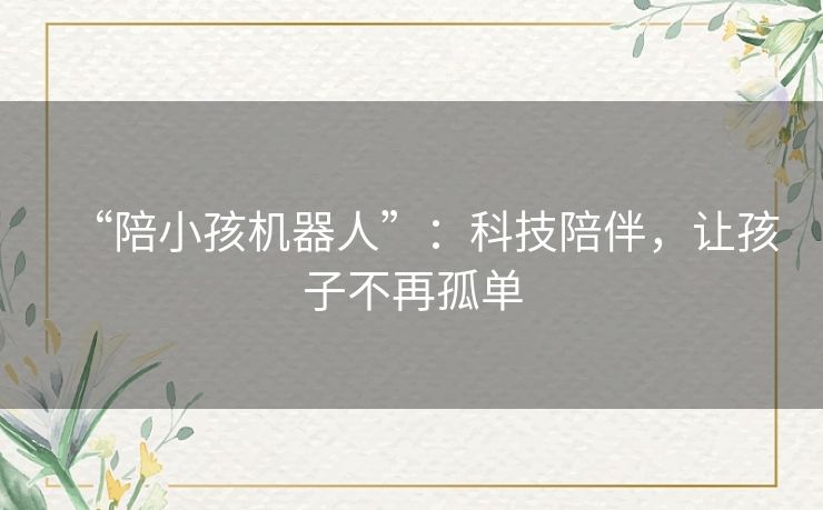 “陪小孩机器人”：科技陪伴，让孩子不再孤单