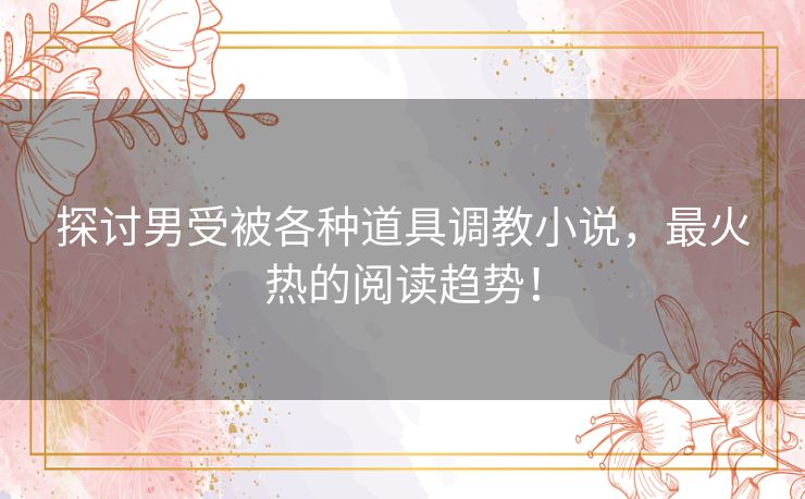 探讨男受被各种道具调教小说，最火热的阅读趋势！