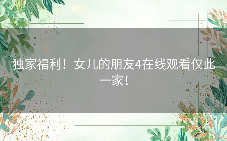 独家福利！女儿的朋友4在线观看仅此一家！