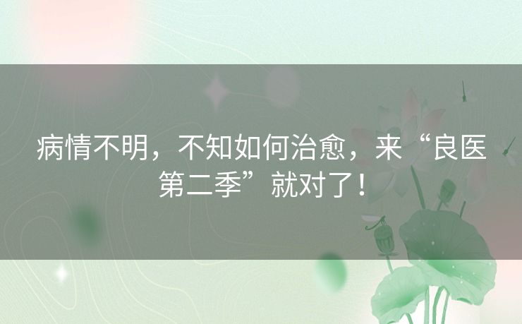 病情不明，不知如何治愈，来“良医第二季”就对了！