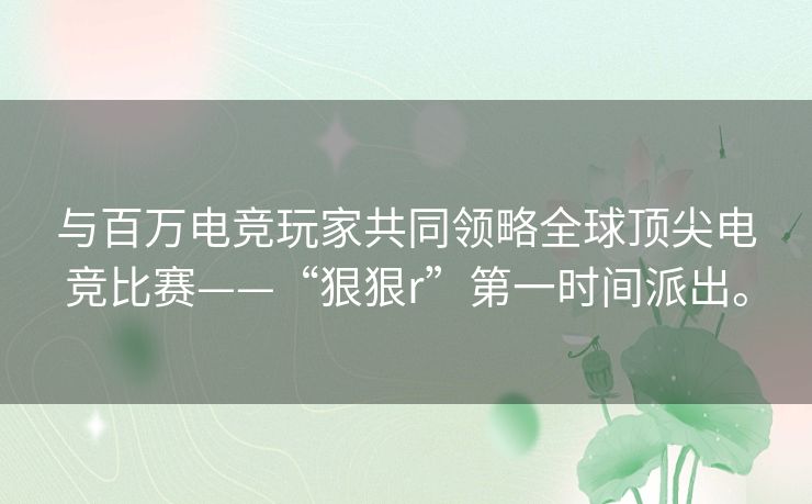与百万电竞玩家共同领略全球顶尖电竞比赛——“狠狠r”第一时间派出。