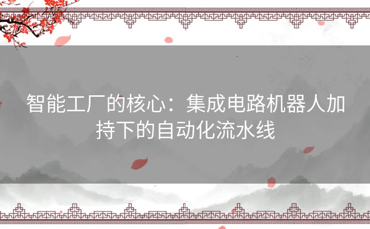 智能工厂的核心：集成电路机器人加持下的自动化流水线