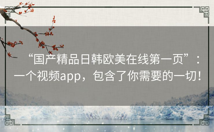 “国产精品日韩欧美在线第一页”：一个视频app，包含了你需要的一切！