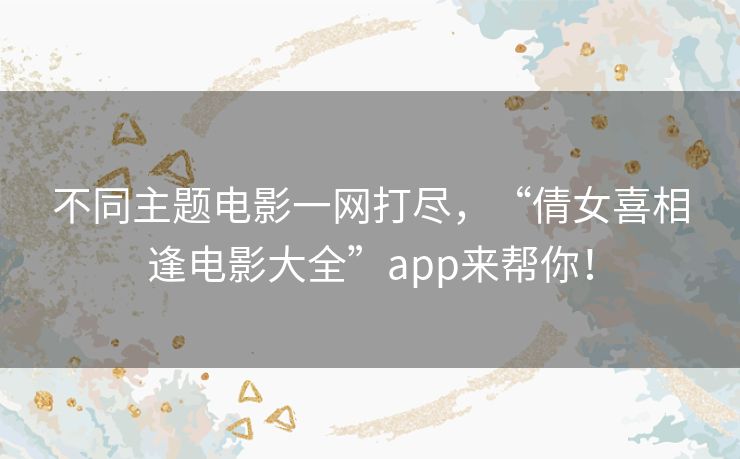 不同主题电影一网打尽，“倩女喜相逢电影大全”app来帮你！
