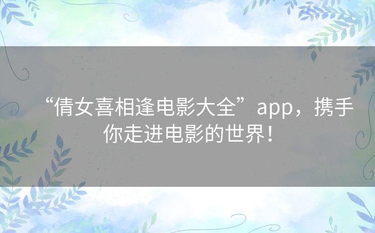 “倩女喜相逢电影大全”app，携手你走进电影的世界！