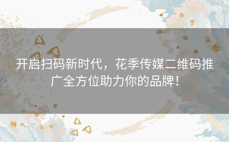 开启扫码新时代，花季传媒二维码推广全方位助力你的品牌！