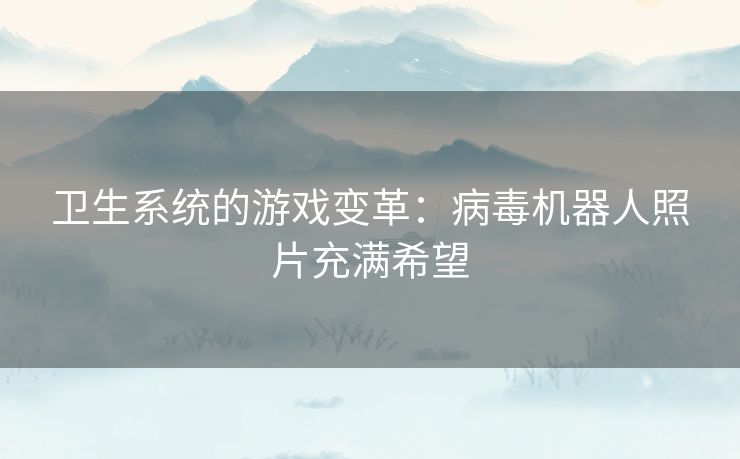 卫生系统的游戏变革：病毒机器人照片充满希望