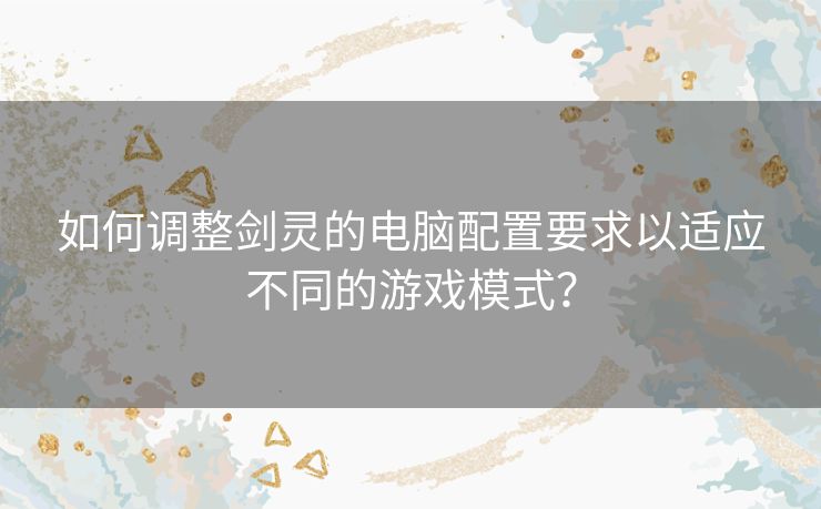 如何调整剑灵的电脑配置要求以适应不同的游戏模式？