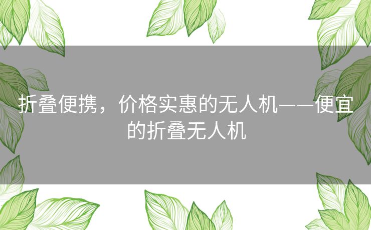 折叠便携，价格实惠的无人机——便宜的折叠无人机