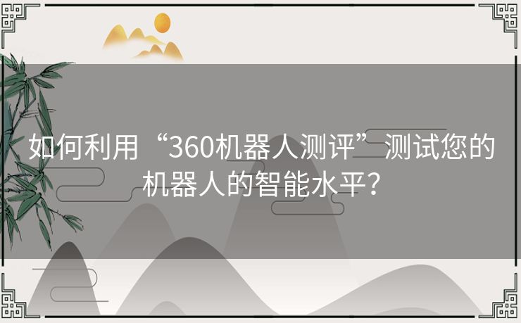 如何利用“360机器人测评”测试您的机器人的智能水平？